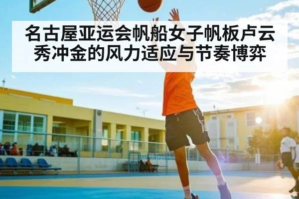 名古屋亚运会帆船女子帆板卢云秀冲金的风力适应与节奏博弈