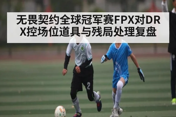 无畏契约全球冠军赛FPX对DRX控场位道具与残局处理复盘