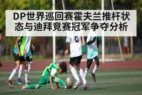 DP世界巡回赛霍夫兰推杆状态与迪拜竞赛冠军争夺分析