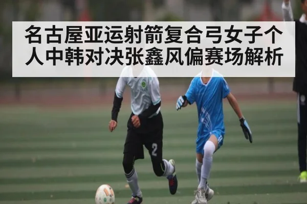 名古屋亚运射箭复合弓女子个人中韩对决张鑫风偏赛场解析