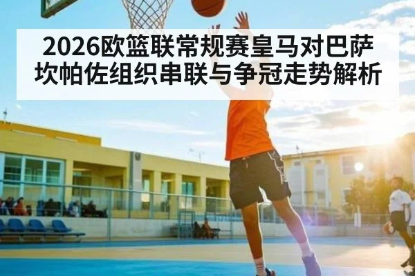 2026欧篮联常规赛皇马对巴萨 坎帕佐组织串联与争冠走势解析